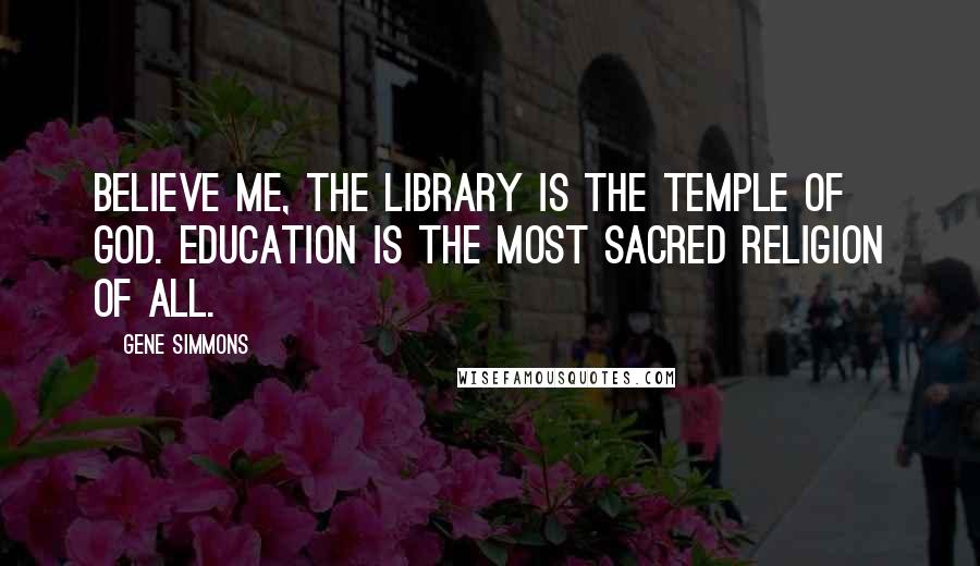 Gene Simmons Quotes: Believe me, the library is the temple of God. Education is the most sacred religion of all.