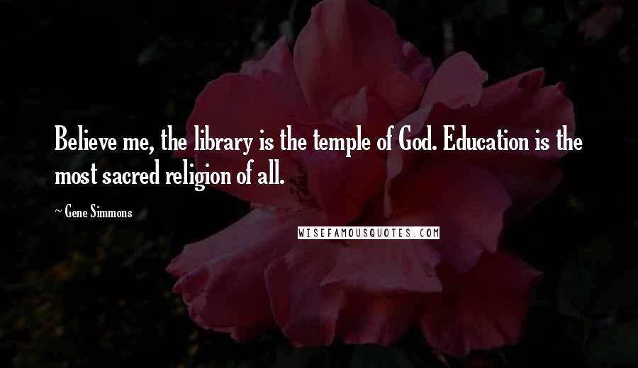 Gene Simmons Quotes: Believe me, the library is the temple of God. Education is the most sacred religion of all.