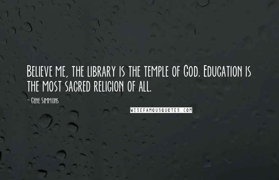 Gene Simmons Quotes: Believe me, the library is the temple of God. Education is the most sacred religion of all.