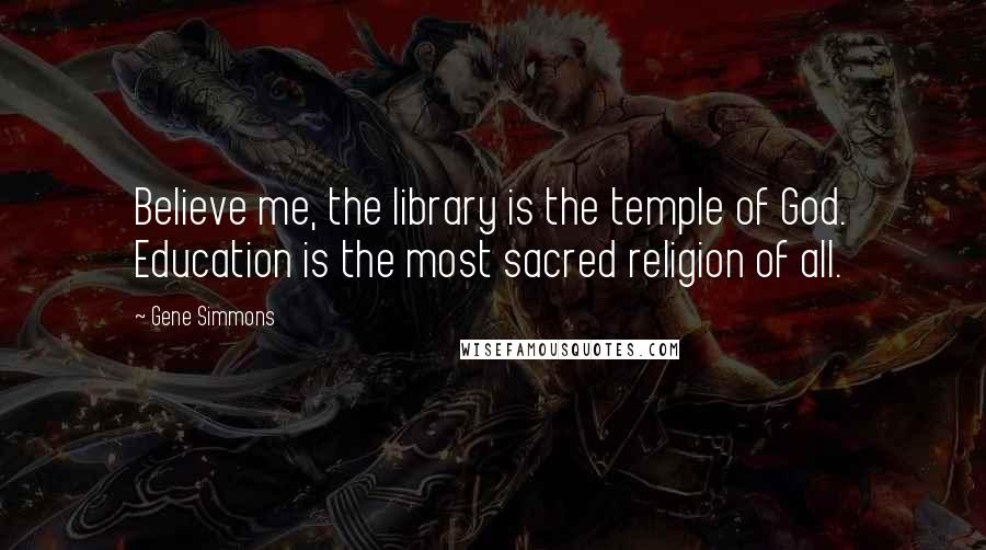 Gene Simmons Quotes: Believe me, the library is the temple of God. Education is the most sacred religion of all.