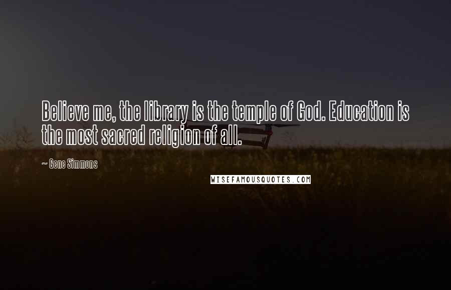 Gene Simmons Quotes: Believe me, the library is the temple of God. Education is the most sacred religion of all.