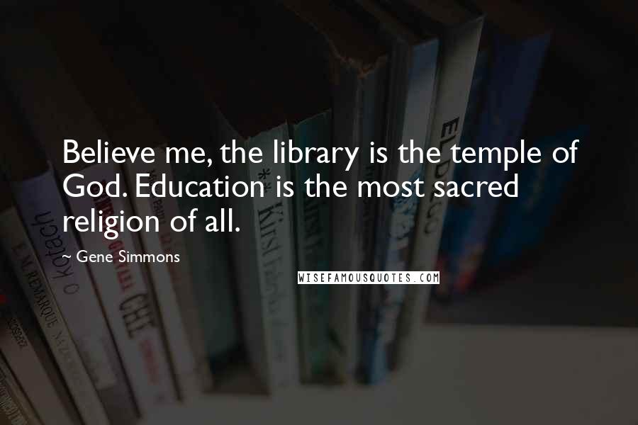 Gene Simmons Quotes: Believe me, the library is the temple of God. Education is the most sacred religion of all.