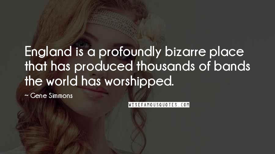 Gene Simmons Quotes: England is a profoundly bizarre place that has produced thousands of bands the world has worshipped.