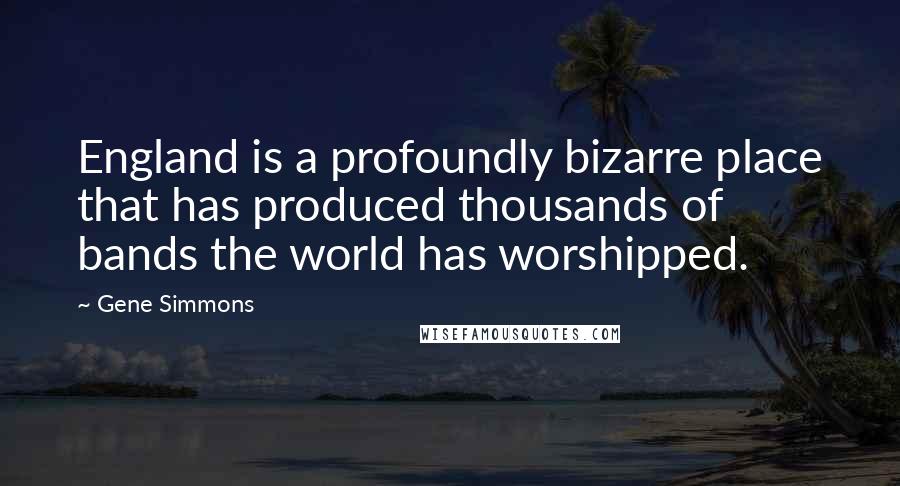 Gene Simmons Quotes: England is a profoundly bizarre place that has produced thousands of bands the world has worshipped.