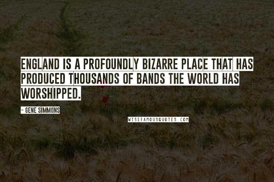 Gene Simmons Quotes: England is a profoundly bizarre place that has produced thousands of bands the world has worshipped.