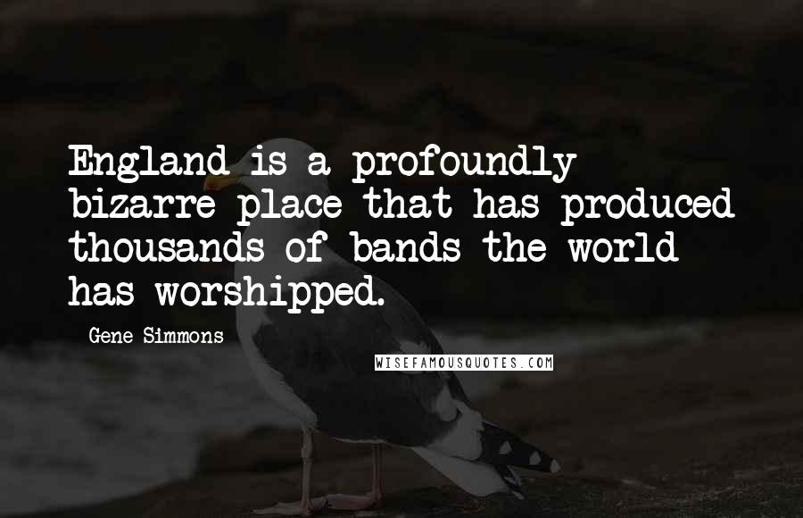 Gene Simmons Quotes: England is a profoundly bizarre place that has produced thousands of bands the world has worshipped.