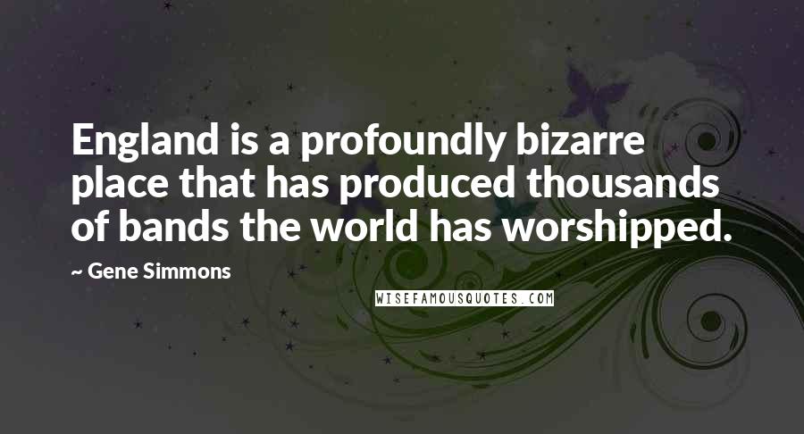 Gene Simmons Quotes: England is a profoundly bizarre place that has produced thousands of bands the world has worshipped.