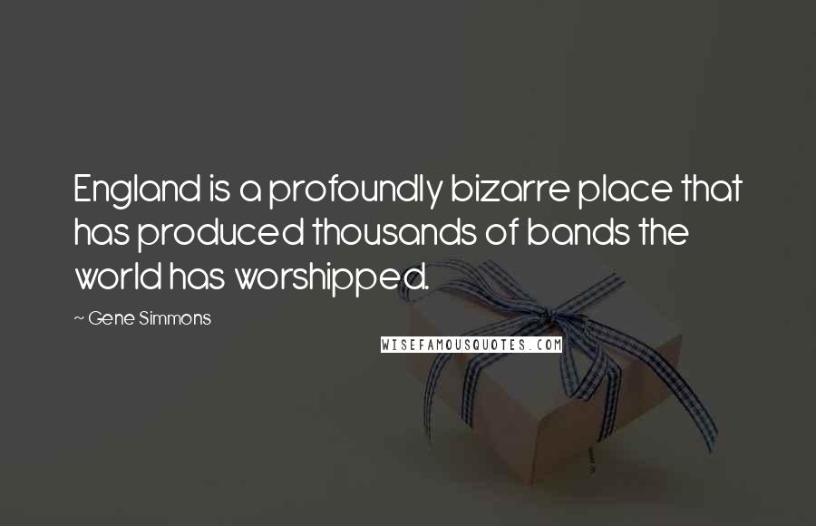 Gene Simmons Quotes: England is a profoundly bizarre place that has produced thousands of bands the world has worshipped.