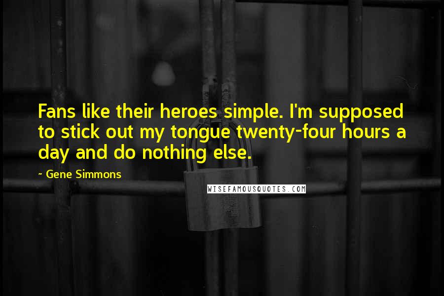 Gene Simmons Quotes: Fans like their heroes simple. I'm supposed to stick out my tongue twenty-four hours a day and do nothing else.