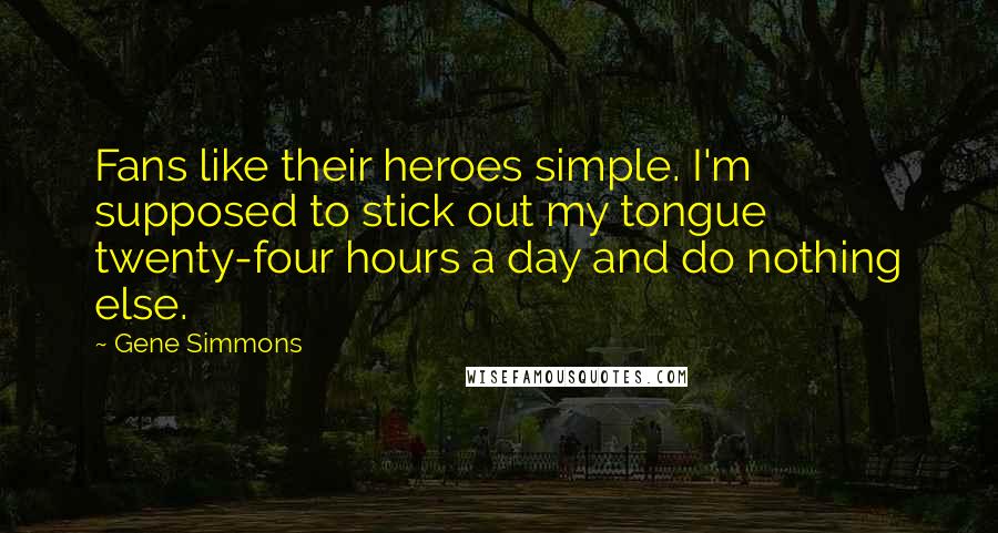 Gene Simmons Quotes: Fans like their heroes simple. I'm supposed to stick out my tongue twenty-four hours a day and do nothing else.