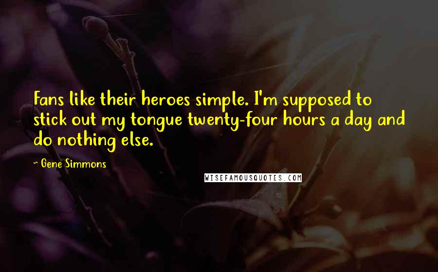 Gene Simmons Quotes: Fans like their heroes simple. I'm supposed to stick out my tongue twenty-four hours a day and do nothing else.