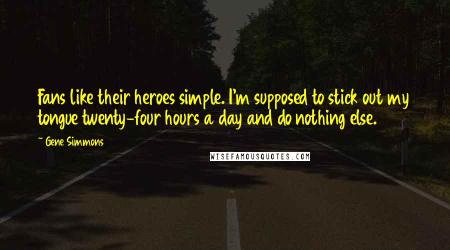 Gene Simmons Quotes: Fans like their heroes simple. I'm supposed to stick out my tongue twenty-four hours a day and do nothing else.