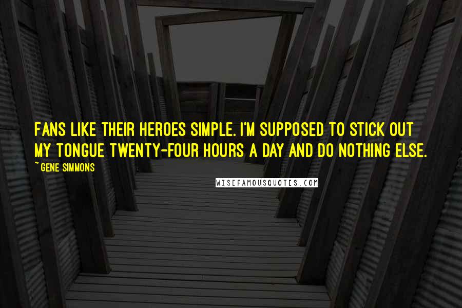 Gene Simmons Quotes: Fans like their heroes simple. I'm supposed to stick out my tongue twenty-four hours a day and do nothing else.