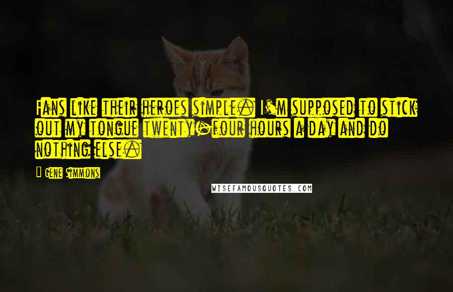 Gene Simmons Quotes: Fans like their heroes simple. I'm supposed to stick out my tongue twenty-four hours a day and do nothing else.