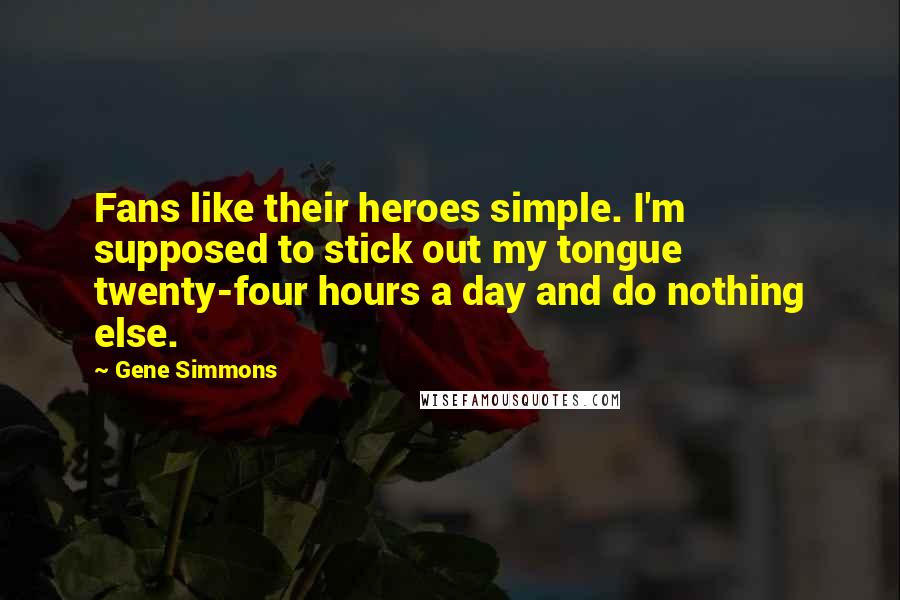 Gene Simmons Quotes: Fans like their heroes simple. I'm supposed to stick out my tongue twenty-four hours a day and do nothing else.