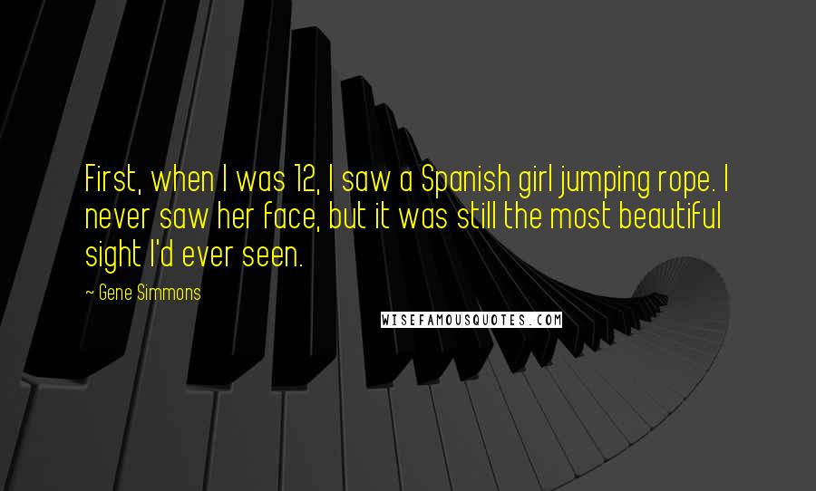 Gene Simmons Quotes: First, when I was 12, I saw a Spanish girl jumping rope. I never saw her face, but it was still the most beautiful sight I'd ever seen.