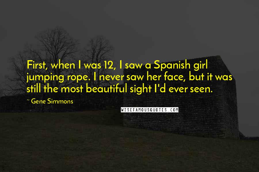 Gene Simmons Quotes: First, when I was 12, I saw a Spanish girl jumping rope. I never saw her face, but it was still the most beautiful sight I'd ever seen.