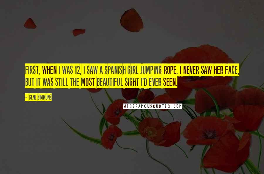 Gene Simmons Quotes: First, when I was 12, I saw a Spanish girl jumping rope. I never saw her face, but it was still the most beautiful sight I'd ever seen.