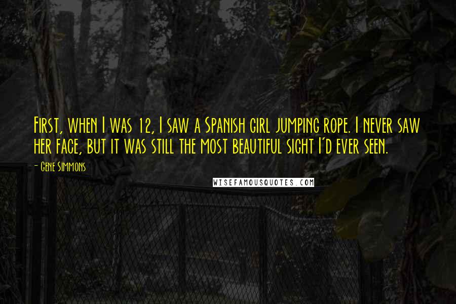 Gene Simmons Quotes: First, when I was 12, I saw a Spanish girl jumping rope. I never saw her face, but it was still the most beautiful sight I'd ever seen.