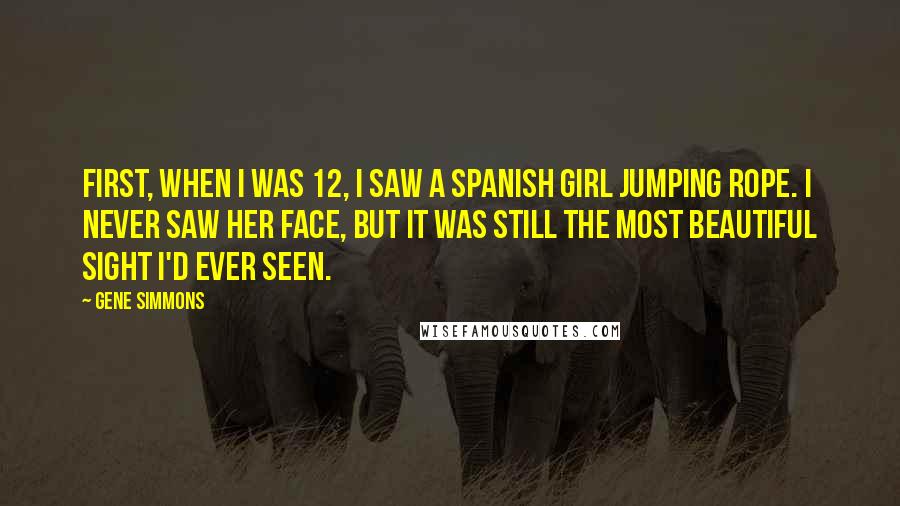 Gene Simmons Quotes: First, when I was 12, I saw a Spanish girl jumping rope. I never saw her face, but it was still the most beautiful sight I'd ever seen.