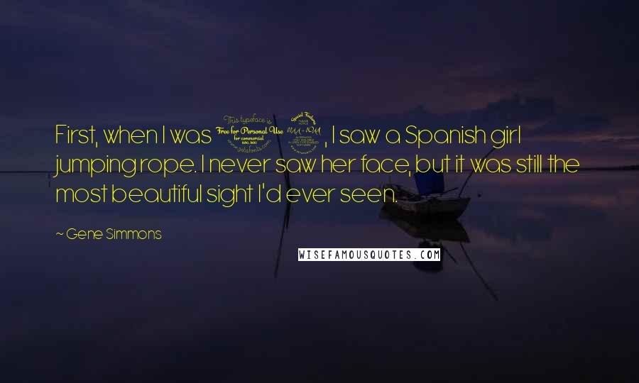 Gene Simmons Quotes: First, when I was 12, I saw a Spanish girl jumping rope. I never saw her face, but it was still the most beautiful sight I'd ever seen.