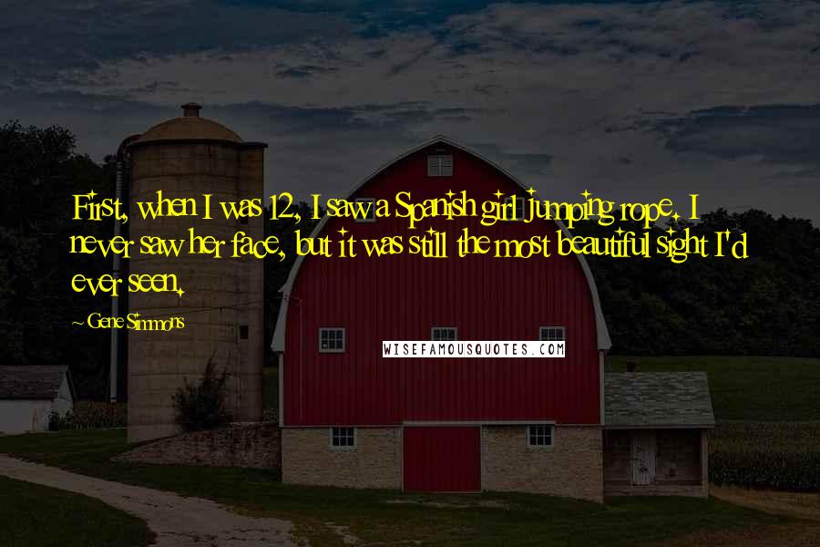 Gene Simmons Quotes: First, when I was 12, I saw a Spanish girl jumping rope. I never saw her face, but it was still the most beautiful sight I'd ever seen.