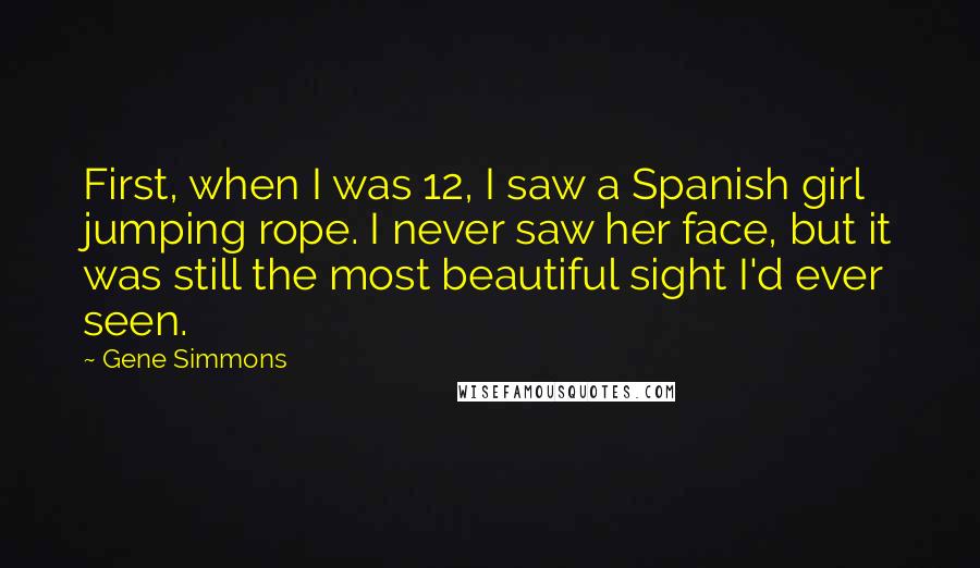 Gene Simmons Quotes: First, when I was 12, I saw a Spanish girl jumping rope. I never saw her face, but it was still the most beautiful sight I'd ever seen.