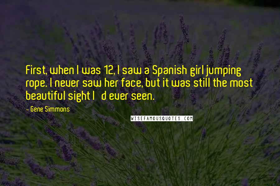 Gene Simmons Quotes: First, when I was 12, I saw a Spanish girl jumping rope. I never saw her face, but it was still the most beautiful sight I'd ever seen.