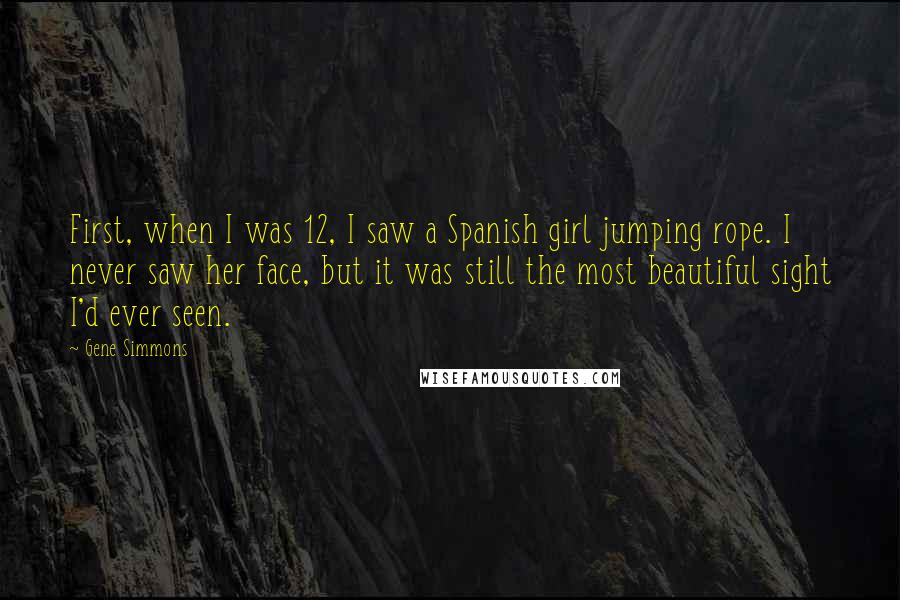 Gene Simmons Quotes: First, when I was 12, I saw a Spanish girl jumping rope. I never saw her face, but it was still the most beautiful sight I'd ever seen.