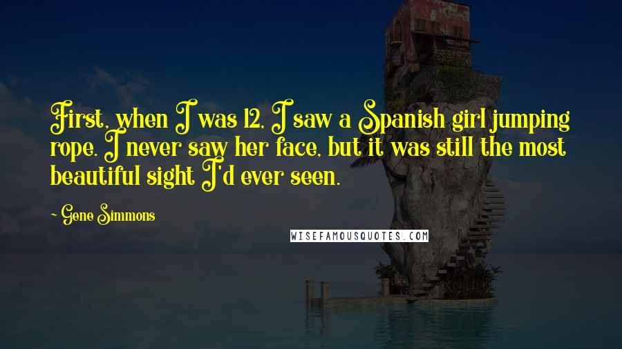 Gene Simmons Quotes: First, when I was 12, I saw a Spanish girl jumping rope. I never saw her face, but it was still the most beautiful sight I'd ever seen.