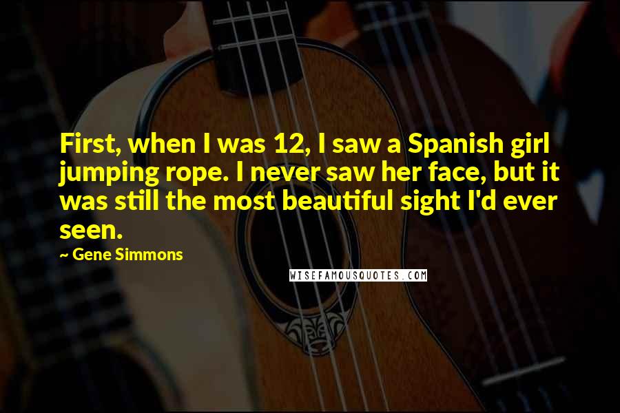 Gene Simmons Quotes: First, when I was 12, I saw a Spanish girl jumping rope. I never saw her face, but it was still the most beautiful sight I'd ever seen.