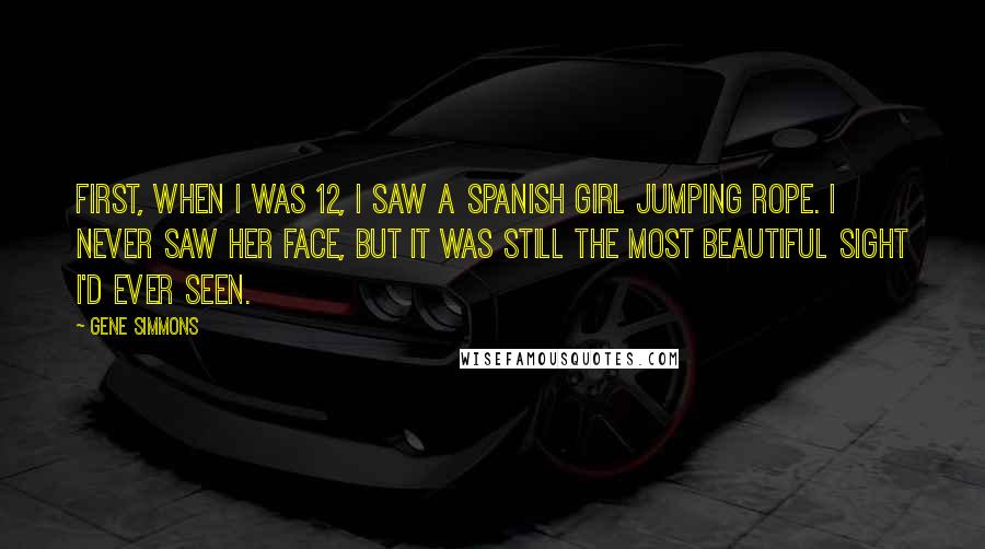 Gene Simmons Quotes: First, when I was 12, I saw a Spanish girl jumping rope. I never saw her face, but it was still the most beautiful sight I'd ever seen.