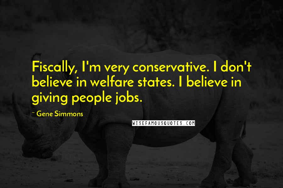 Gene Simmons Quotes: Fiscally, I'm very conservative. I don't believe in welfare states. I believe in giving people jobs.