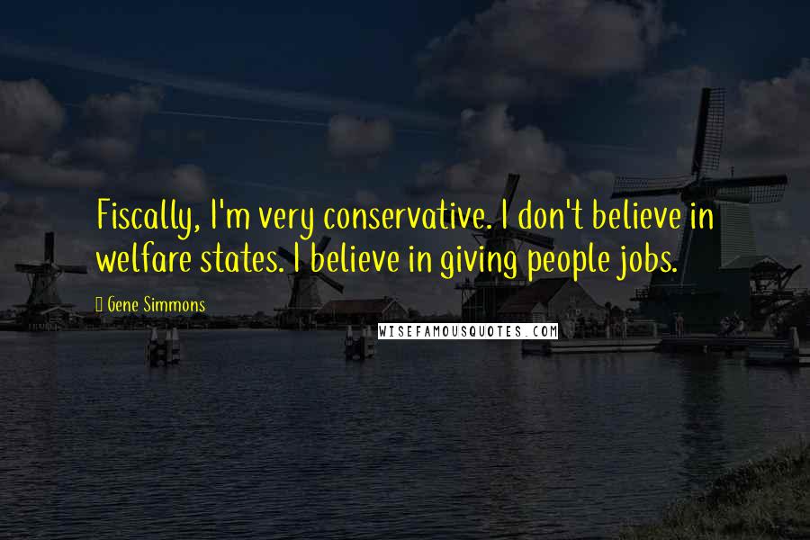 Gene Simmons Quotes: Fiscally, I'm very conservative. I don't believe in welfare states. I believe in giving people jobs.