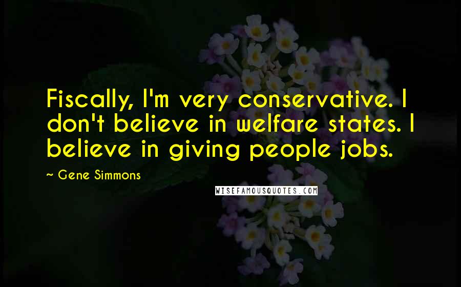 Gene Simmons Quotes: Fiscally, I'm very conservative. I don't believe in welfare states. I believe in giving people jobs.