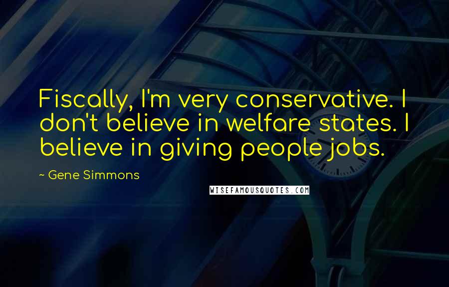 Gene Simmons Quotes: Fiscally, I'm very conservative. I don't believe in welfare states. I believe in giving people jobs.