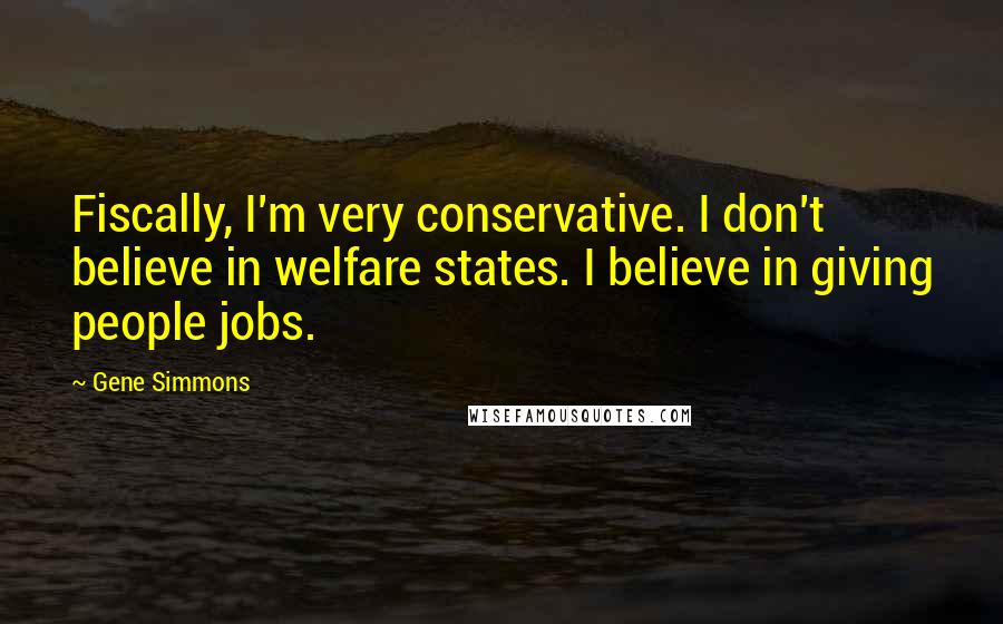 Gene Simmons Quotes: Fiscally, I'm very conservative. I don't believe in welfare states. I believe in giving people jobs.