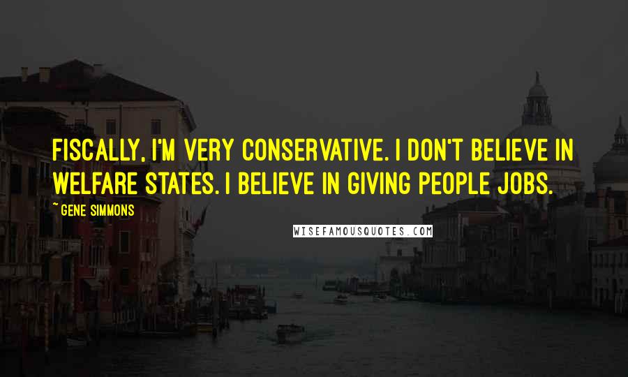 Gene Simmons Quotes: Fiscally, I'm very conservative. I don't believe in welfare states. I believe in giving people jobs.