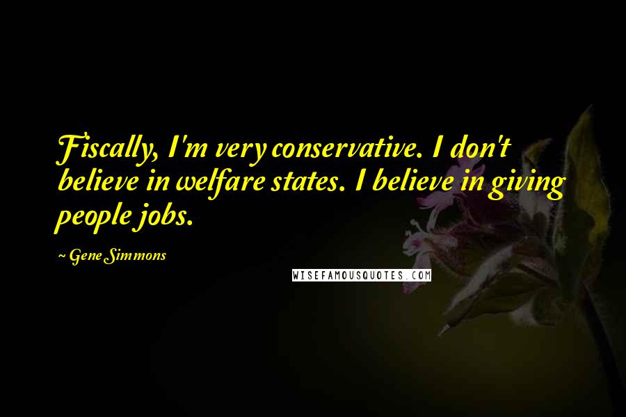 Gene Simmons Quotes: Fiscally, I'm very conservative. I don't believe in welfare states. I believe in giving people jobs.