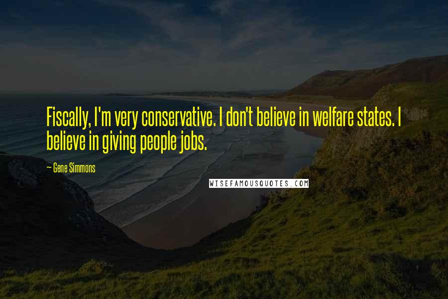 Gene Simmons Quotes: Fiscally, I'm very conservative. I don't believe in welfare states. I believe in giving people jobs.