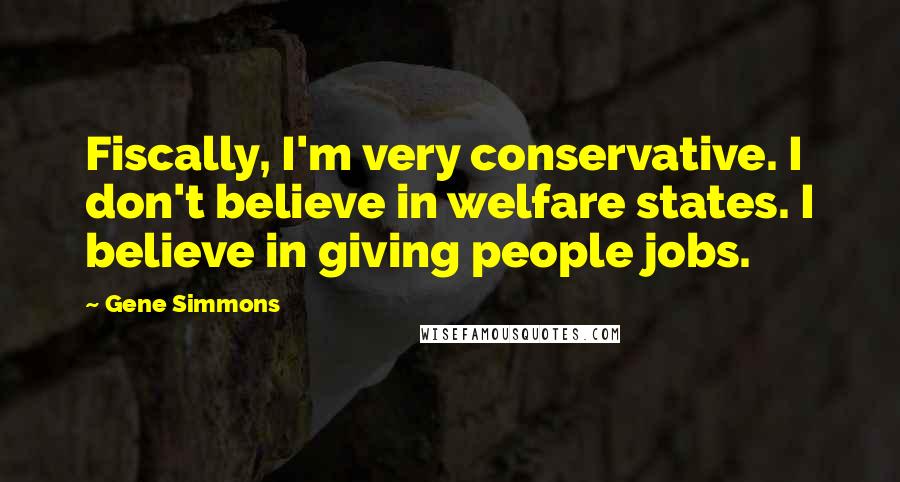 Gene Simmons Quotes: Fiscally, I'm very conservative. I don't believe in welfare states. I believe in giving people jobs.