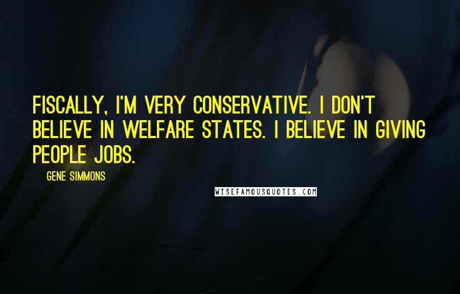 Gene Simmons Quotes: Fiscally, I'm very conservative. I don't believe in welfare states. I believe in giving people jobs.