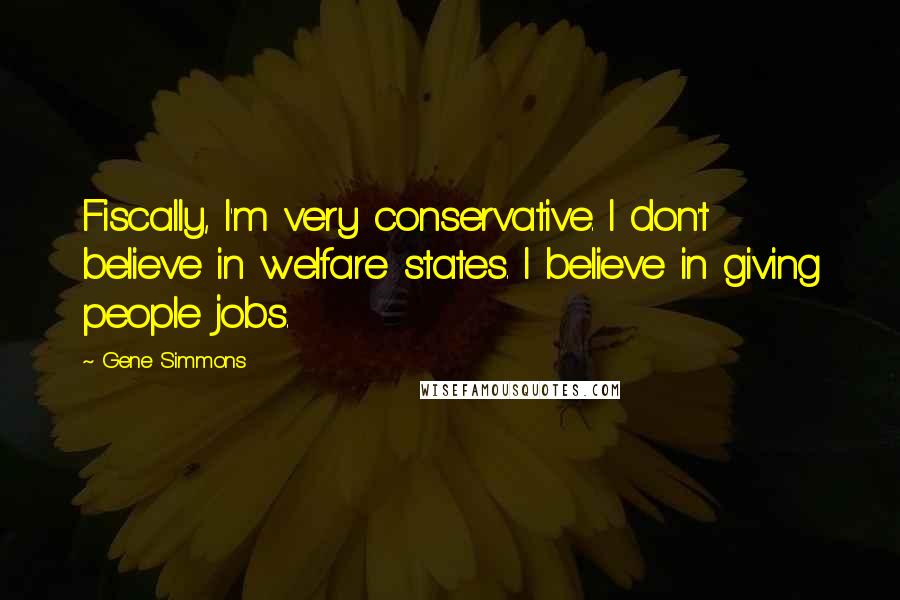 Gene Simmons Quotes: Fiscally, I'm very conservative. I don't believe in welfare states. I believe in giving people jobs.