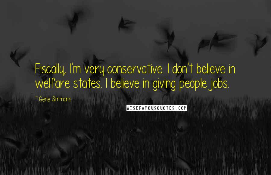 Gene Simmons Quotes: Fiscally, I'm very conservative. I don't believe in welfare states. I believe in giving people jobs.