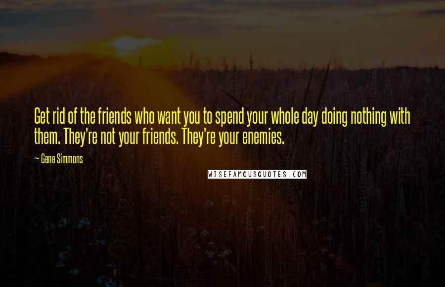 Gene Simmons Quotes: Get rid of the friends who want you to spend your whole day doing nothing with them. They're not your friends. They're your enemies.