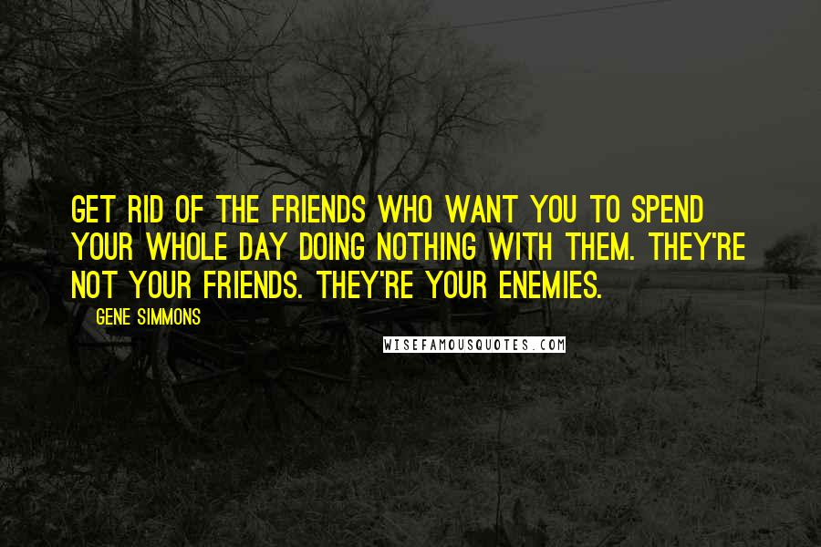 Gene Simmons Quotes: Get rid of the friends who want you to spend your whole day doing nothing with them. They're not your friends. They're your enemies.