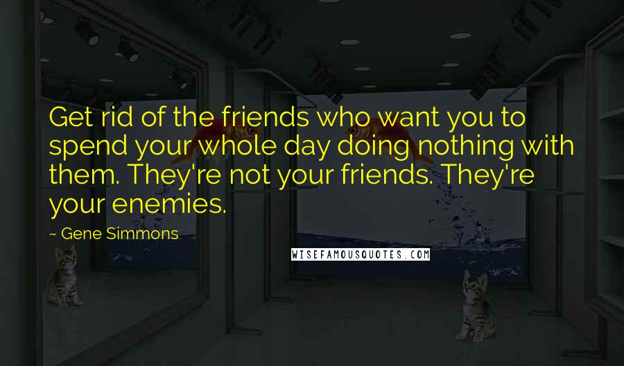Gene Simmons Quotes: Get rid of the friends who want you to spend your whole day doing nothing with them. They're not your friends. They're your enemies.