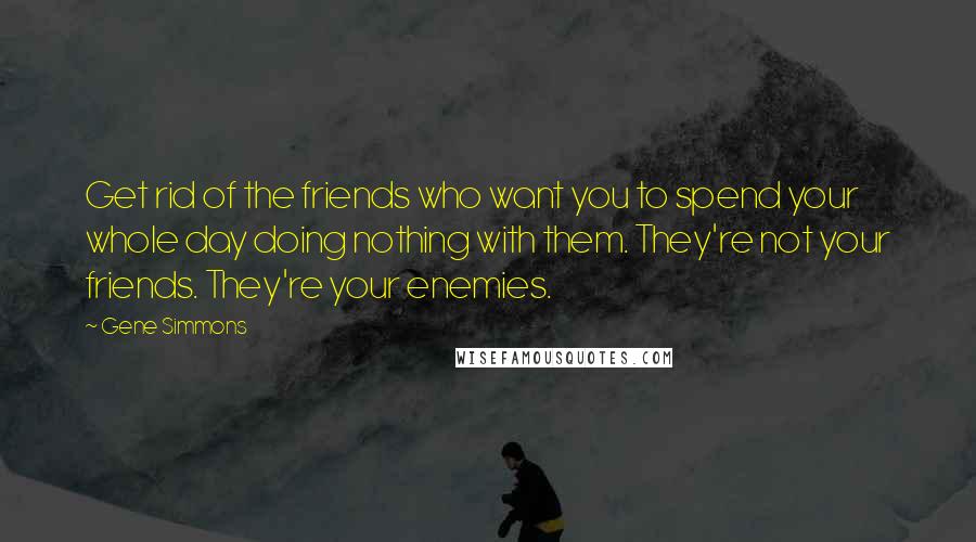 Gene Simmons Quotes: Get rid of the friends who want you to spend your whole day doing nothing with them. They're not your friends. They're your enemies.