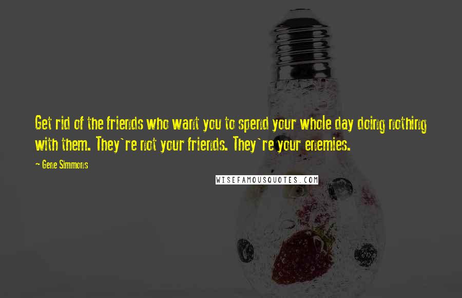 Gene Simmons Quotes: Get rid of the friends who want you to spend your whole day doing nothing with them. They're not your friends. They're your enemies.