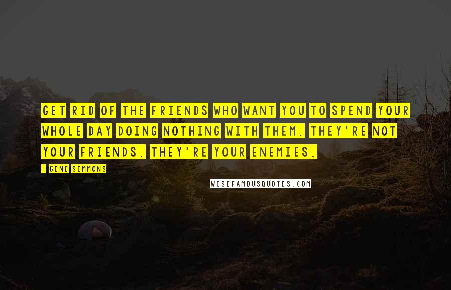 Gene Simmons Quotes: Get rid of the friends who want you to spend your whole day doing nothing with them. They're not your friends. They're your enemies.